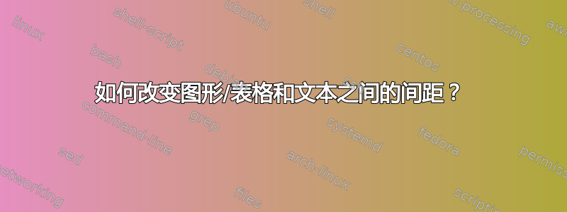 如何改变图形/表格和文本之间的间距？