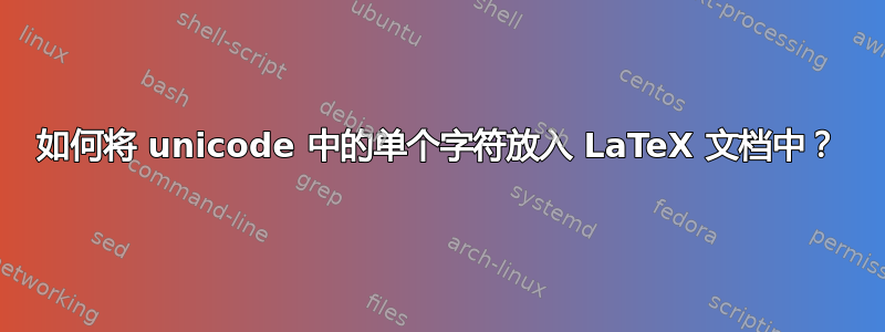 如何将 unicode 中的单个字符放入 LaTeX 文档中？