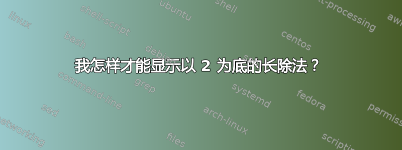 我怎样才能显示以 2 为底的长除法？