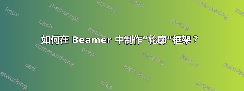 如何在 Beamer 中制作“轮廓”框架？