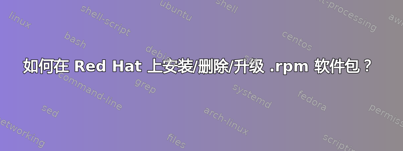 如何在 Red Hat 上安装/删除/升级 .rpm 软件包？