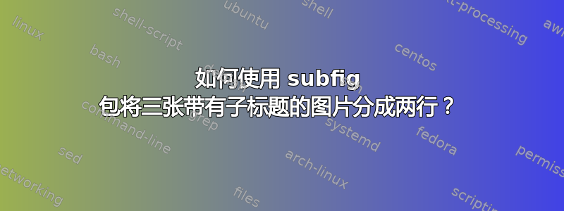 如何使用 subfig 包将三张带有子标题的图片分成两行？