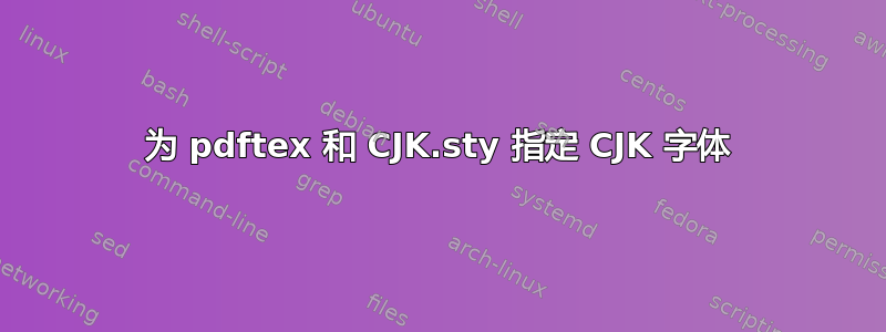 为 pdftex 和 CJK.sty 指定 CJK 字体