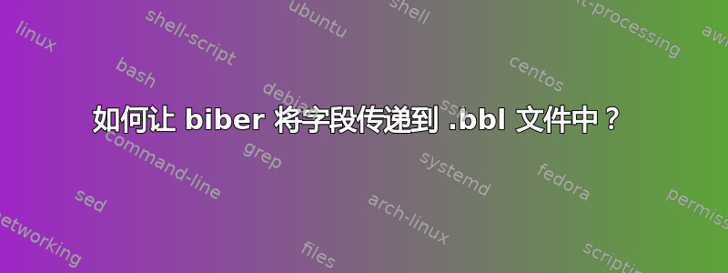 如何让 biber 将字段传递到 .bbl 文件中？