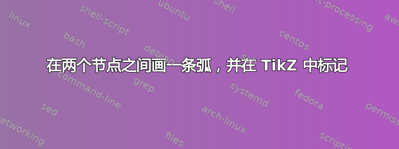 在两个节点之间画一条弧，并在 TikZ 中标记