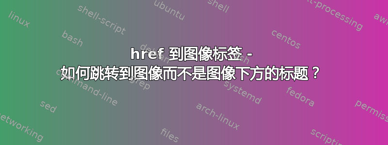 href 到图像标签 - 如何跳转到图像而不是图像下方的标题？