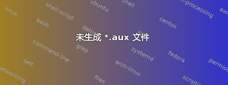 未生成 *.aux 文件