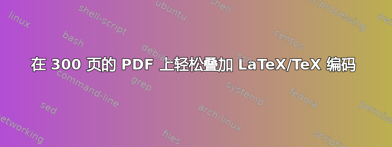 在 300 页的 PDF 上轻松叠加 LaTeX/TeX 编码