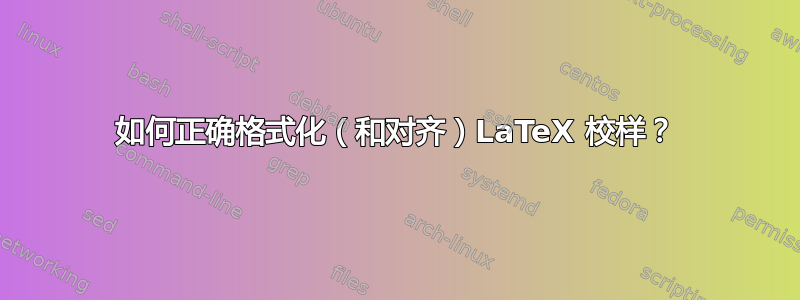 如何正确格式化（和对齐）LaTeX 校样？