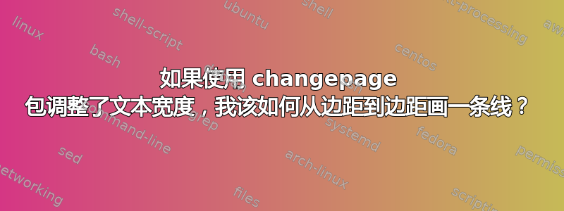 如果使用 changepage 包调整了文本宽度，我该如何从边距到边距画一条线？