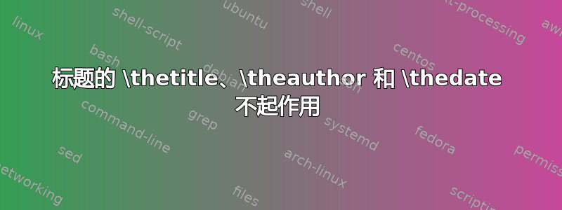 标题的 \thetitle、\theauthor 和 \thedate 不起作用