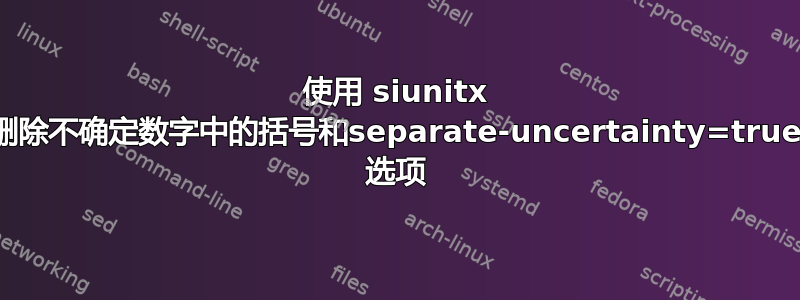 使用 siunitx 删除不确定数字中的括号和separate-uncertainty=true 选项