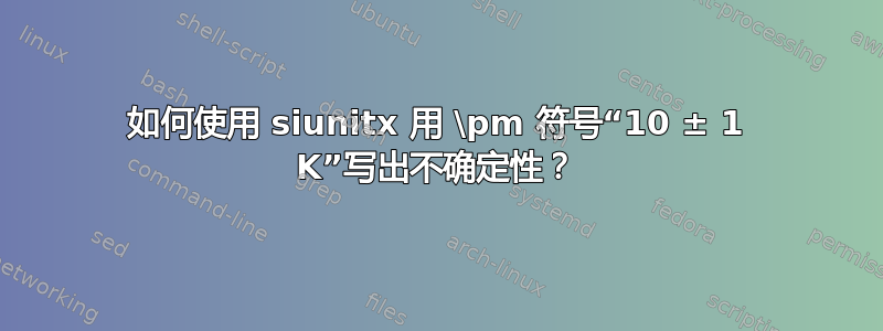 如何使用 siunitx 用 \pm 符号“10 ± 1 K”写出不确定性？