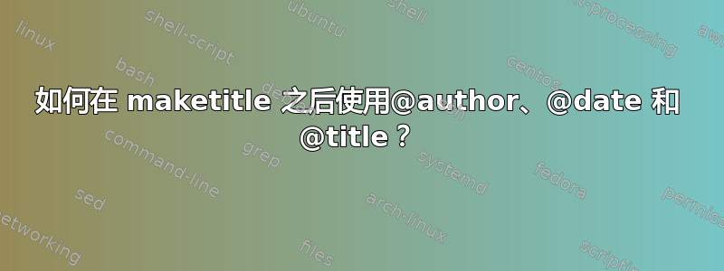 如何在 maketitle 之后使用@author、@date 和 @title？