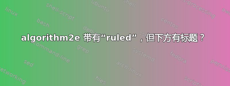 algorithm2e 带有“ruled”，但下方有标题？