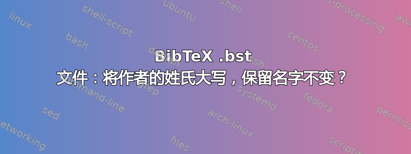 BibTeX .bst 文件：将作者的姓氏大写，保留名字不变？