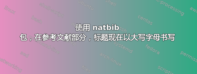 使用 natbib 包，在参考文献部分，标题现在以大写字母书写