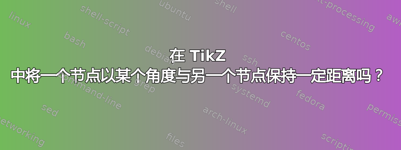 在 TikZ 中将一个节点以某个角度与另一个节点保持一定距离吗？