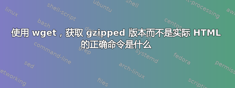 使用 wget，获取 gzipped 版本而不是实际 HTML 的正确命令是什么