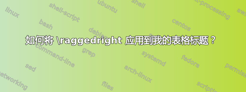 如何将 \raggedright 应用到我的表格标题？