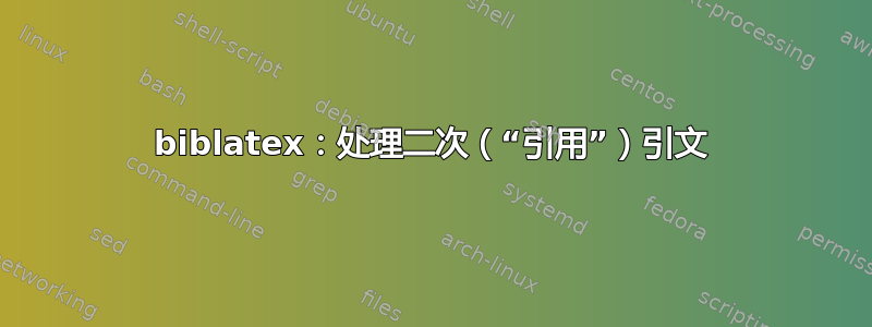 biblatex：处理二次（“引用”）引文