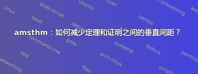 amsthm：如何减少定理和证明之间的垂直间距？