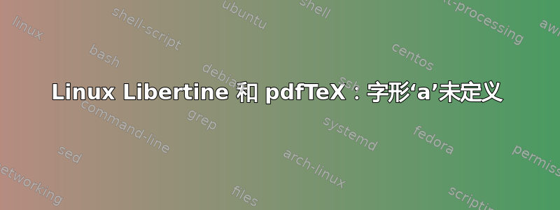 Linux Libertine 和 pdfTeX：字形‘a’未定义