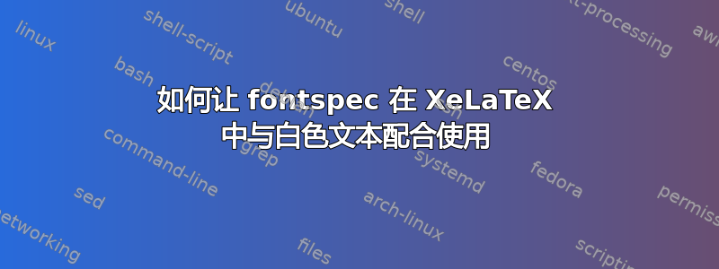 如何让 fontspec 在 XeLaTeX 中与白色文本配合使用