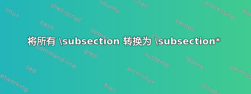 将所有 \subsection 转换为 \subsection*