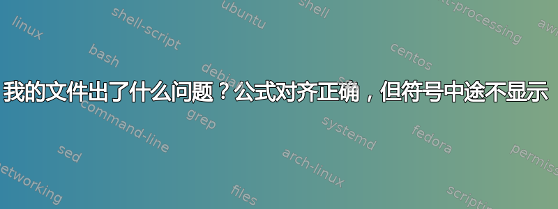 我的文件出了什么问题？公式对齐正确，但符号中途不显示