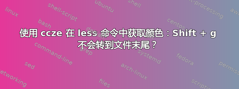 使用 ccze 在 less 命令中获取颜色：Shift + g 不会转到文件末尾？