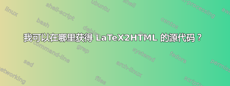 我可以在哪里获得 LaTeX2HTML 的源代码？