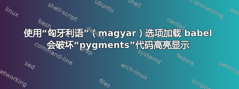 使用“匈牙利语”（magyar）选项加载 babel 会破坏“pygments”代码高亮显示