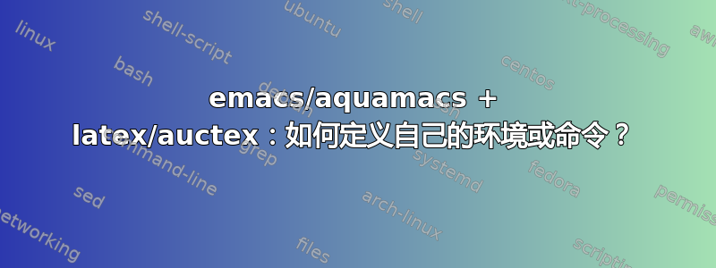 emacs/aquamacs + latex/auctex：如何定义自己的环境或命令？