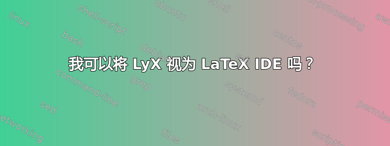 我可以将 LyX 视为 LaTeX IDE 吗？