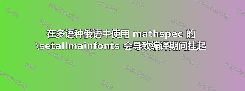 在多语种俄语中使用 mathspec 的 \setallmainfonts 会导致编译期间挂起