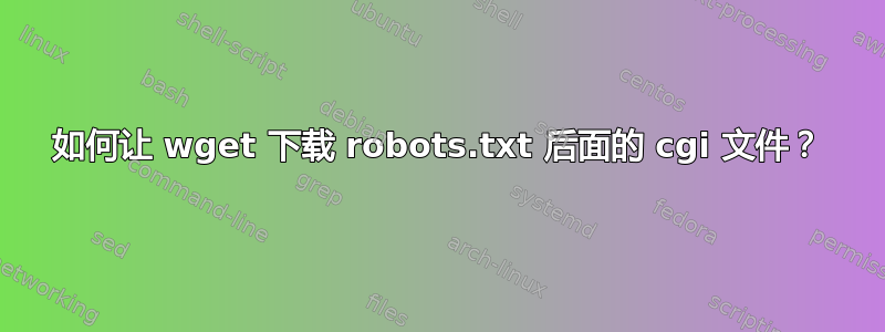 如何让 wget 下载 robots.txt 后面的 cgi 文件？