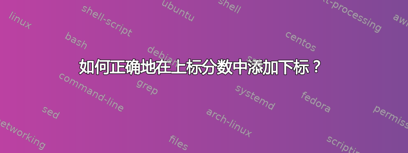 如何正确地在上标分数中添加下标？