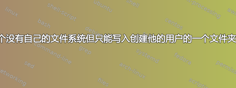 如何创建一个没有自己的文件系统但只能写入创建他的用户的一个文件夹的新用户？