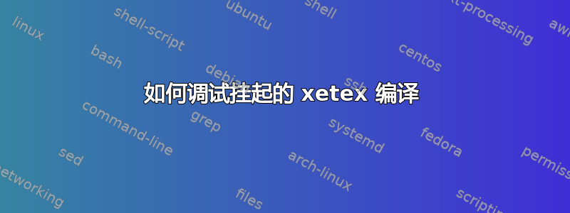 如何调试挂起的 xetex 编译