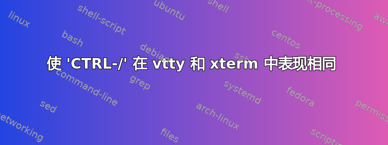 使 'CTRL-/' 在 vtty 和 xterm 中表现相同