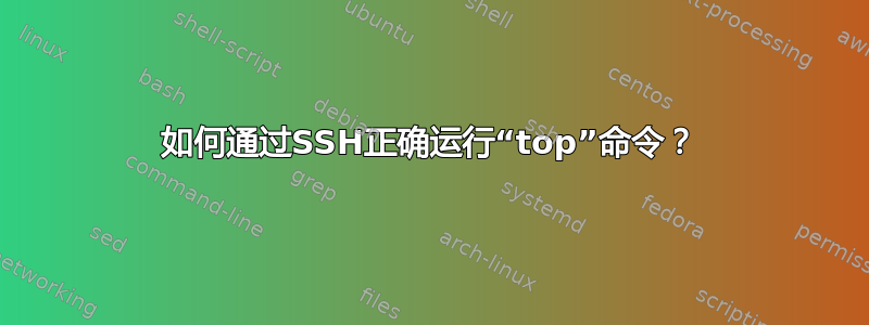 如何通过SSH正确运行“top”命令？