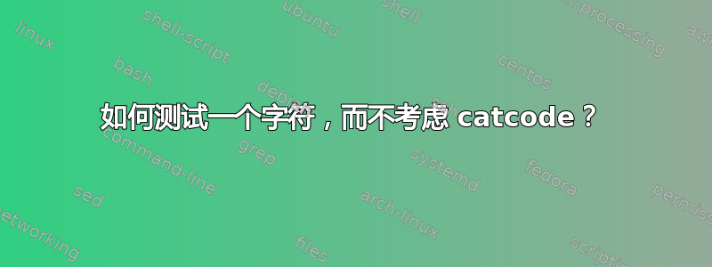 如何测试一个字符，而不考虑 catcode？