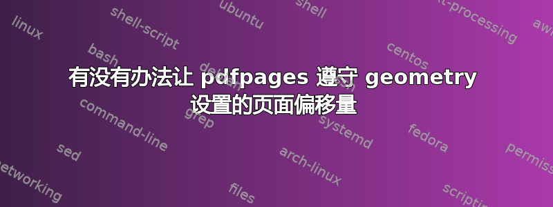 有没有办法让 pdfpages 遵守 geometry 设置的页面偏移量