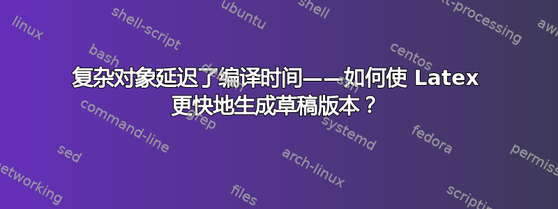 复杂对象延迟了编译时间——如何使 Latex 更快地生成草稿版本？