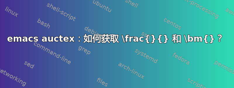 emacs auctex：如何获取 \frac{}{} 和 \bm{}？