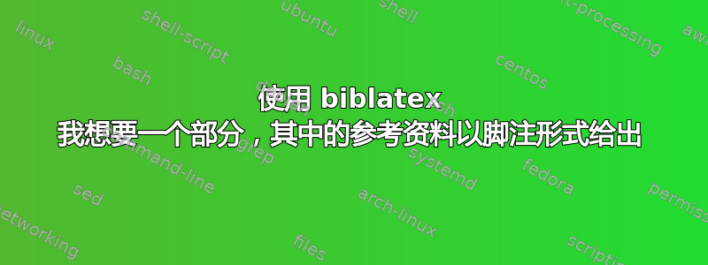 使用 biblatex 我想要一个部分，其中的参考资料以脚注形式给出