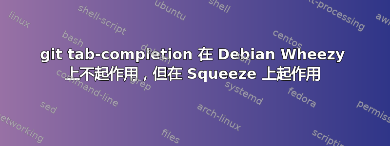 git tab-completion 在 Debian Wheezy 上不起作用，但在 Squeeze 上起作用