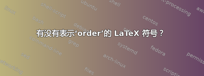 有没有表示‘order’的 LaTeX 符号？