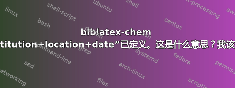 biblatex-chem 警告：宏“institution+location+date”已定义。这是什么意思？我该如何摆脱它？